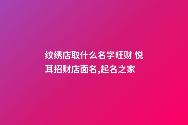 纹绣店取什么名字旺财 悦耳招财店面名,起名之家-第1张-店铺起名-玄机派